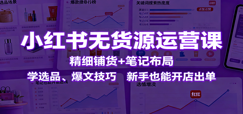 小红书无货源运营课：精细铺货+笔记布局，学选品、爆文技巧，新手也能开店出单-九零网创