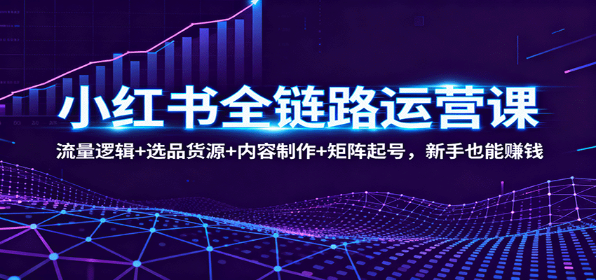 小红书全链路运营课：流量逻辑+选品货源+内容制作+矩阵起号，新手也能赚钱-九零网创
