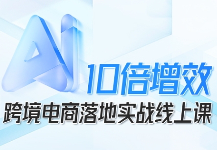 跨境电商10倍增效，跨境电商AI落地实战线上课-九零网创