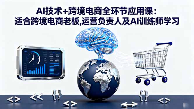 AI技术+跨境电商全环节应用课:适合跨境电商老板,运营负责人及AI训练师学习-九零网创
