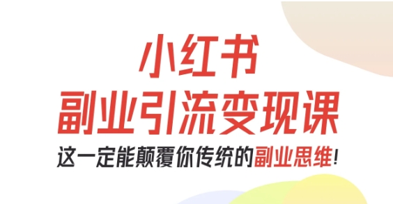 小红书副业引流变现课，从0-1跑通副业项目，这一定能颠覆你传统的副业思维-九零网创