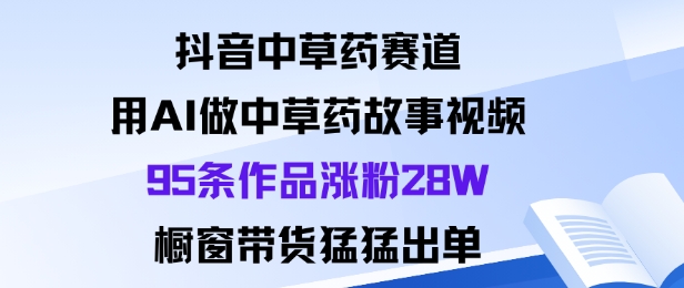 抖音中草药赛道，用Al做中草药故事视频95条作品涨粉28W，橱窗带货猛出单-九零网创