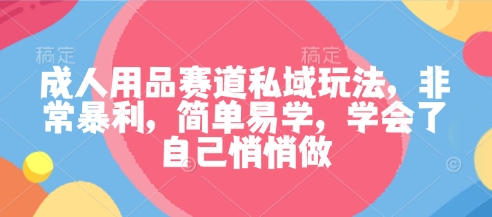 成人用品赛道私域玩法，非常暴利，简单易学，学会了自己悄悄做-九零网创
