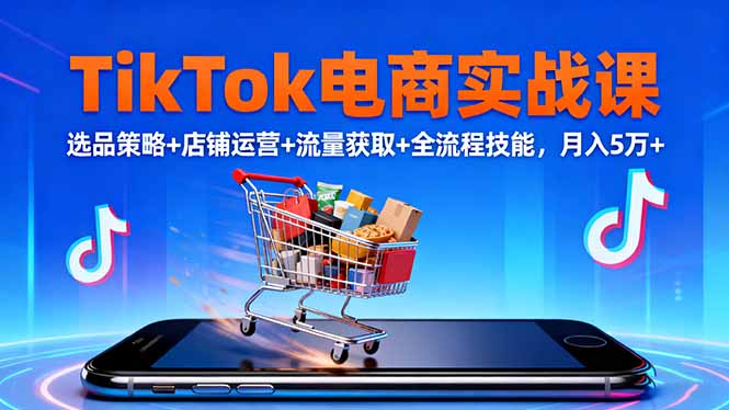 TikTok电商实战课10月,选品策略+店铺运营+流量获取+全流程技能,月入5万+-九零网创