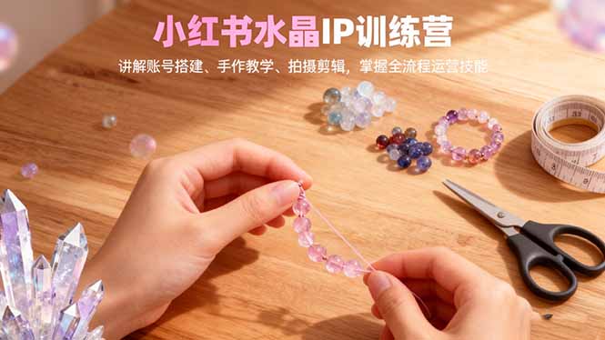 小红书水晶IP训练营，讲解账号搭建、手作教学、拍摄剪辑，全流程运营技能-九零网创