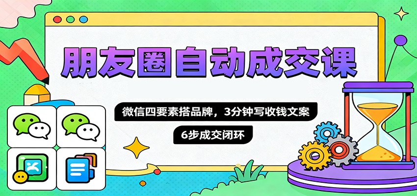 朋友圈自动成交课，微信四要素搭品牌，3分钟写收钱文案，6步成交闭环-九零网创