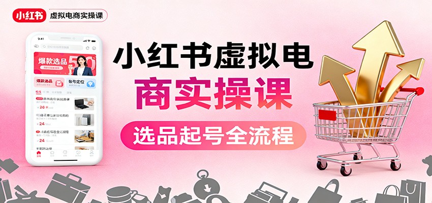 小红书虚拟电商实操课：选品起号+AI 内容创作+店铺运营+引流私域+自动化发笔记-九零网创