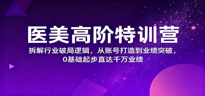 医美高阶特训营，拆解行业破局逻辑，从账号打造到业绩突破，0基础起步直达千万业绩-九零网创