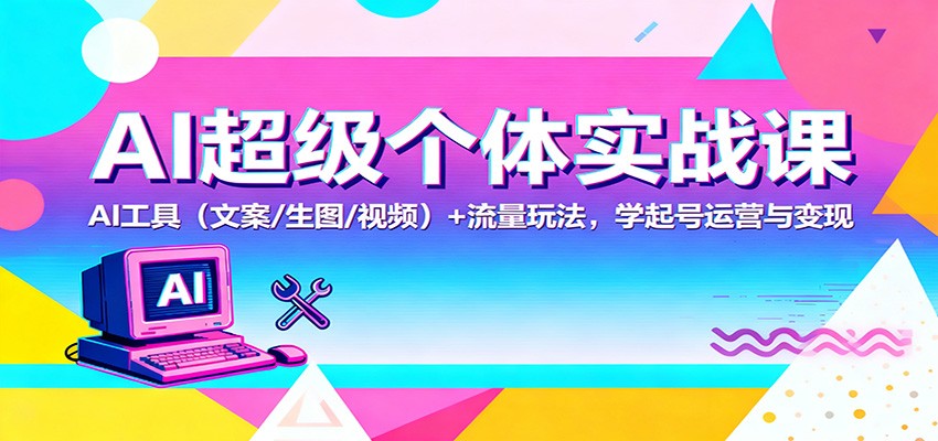 AI超级个体实战课：AI 工具(文案/生图/视频)+ 流量玩法，学起号运营与变现-九零网创