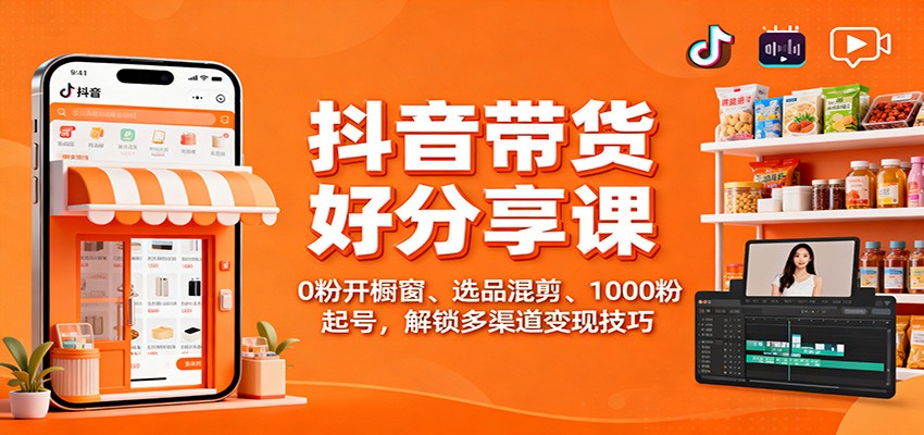 抖音带货好物分享课：0粉开橱窗、选品混剪、1000粉起号，解锁多渠道变现技巧-九零网创