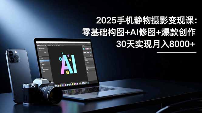 2025手机 静物摄影变现课：零基础构图+AI修图+爆款创作，30天实现月入8…-九零网创