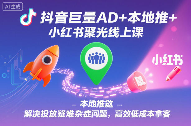 抖音巨量AD+本地推+小红书聚光线上课，解决投放疑难杂症问题，高效低成本拿客-九零网创