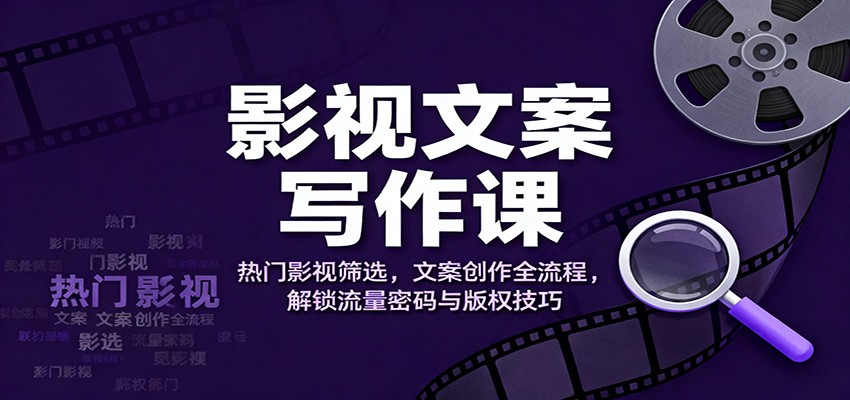 影视文案写作课：热门影视筛选，文案创作全流程，解锁流量密码与版权技巧-九零网创