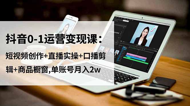 抖音0-1运营变现课：短视频创作+直播实操+口播剪辑+商品橱窗,单账号月入2w-九零网创