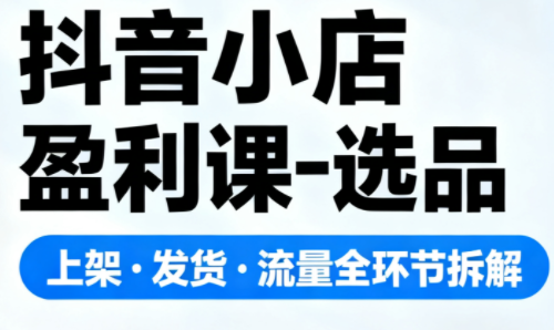 抖音小店盈利课-选品·上架·发货·流量全环节拆解-九零网创