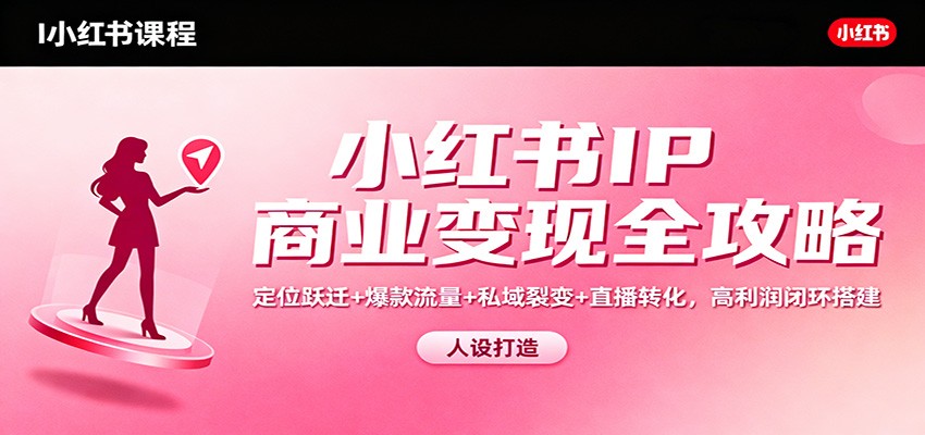 小红书IP商业变现全攻略：定位跃迁+爆款流量+私域裂变+直播转化，高利润闭环搭建-九零网创