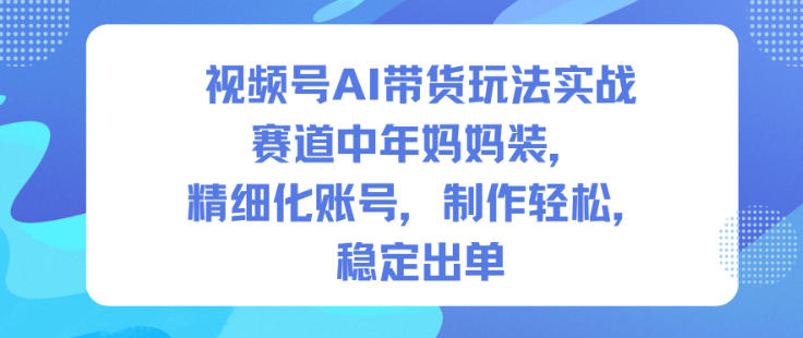 视频号AI带货玩法实战，赛道中年妈妈装，精细化账号，制作轻松，稳定出单-九零网创