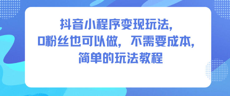 抖音小程序变现玩法，0粉丝也可以做，不需要成本，简单的玩法教程-九零网创