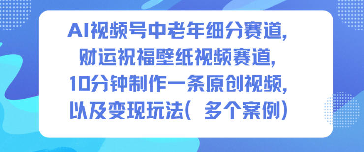 AI视频号中老年细分赛道，财运祝福壁纸视频赛道，10分钟制作一条原创视频，以及变现玩法-九零网创
