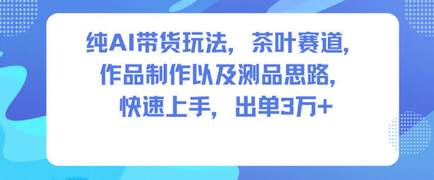 纯AI带货玩法，茶叶赛道，制作以及思路，快速上手，出单3W+-九零网创