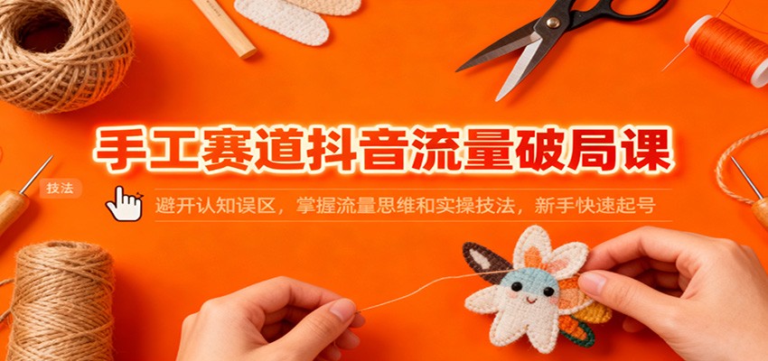 手工赛道抖音流量破局课：避开认知误区，掌握流量思维和实操技法，新手快速起号-九零网创