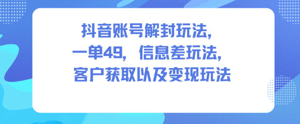 抖音账号解封玩法，一单49，信息差玩法，客户获取以及变现玩法-九零网创