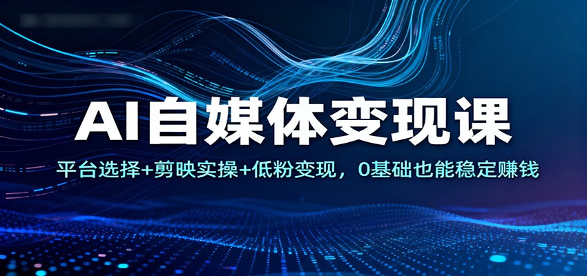 AI自媒体变现课:平台选择+剪映实操+低粉变现,0基础也能稳定赚钱-九零网创