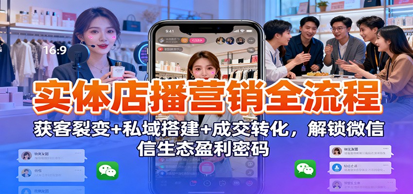 实体店播营销全流程：获客裂变+私域搭建+成交转化，解锁微信生态盈利密码-九零网创