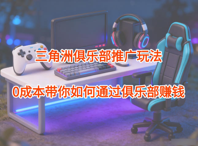 项目拆解：三角洲俱乐部推广玩法，0成本带你如何通过俱乐部賺钱-九零网创