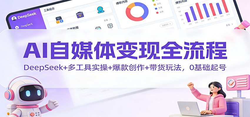 AI自媒体变现全流程:DeepSeek+多工具实操+爆款创作+带货玩法,0基础起号-九零网创
