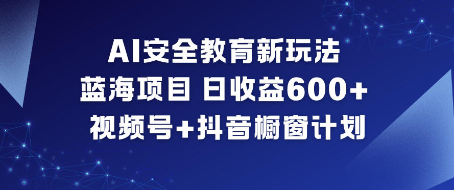 AI安全教育新玩法,蓝海项目,日收益6张+,视频号+抖音橱窗计划-九零网创