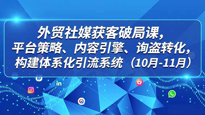 外贸 社媒获客破局课,平台策略、内容引擎、询盘转化,构建体系化引流系统(10月-11月-九零网创