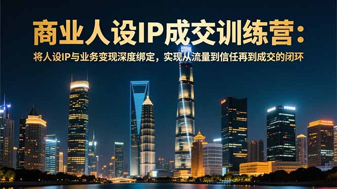商业人设IP成交训练营-12月:将人设IP与业务变现深度绑定,从流量到信任再到成交闭环-九零网创