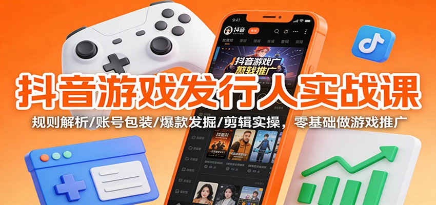 抖音游戏发行人实战课:规则解析/账号包装/爆款发掘 /剪辑实操,零基础做游戏推广-九零网创