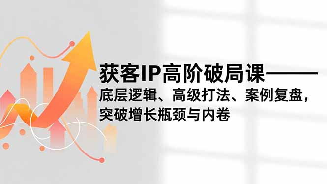 获客IP高阶破局课,底层逻辑、高级打法、案例复盘,突破增长瓶颈与内卷-九零网创