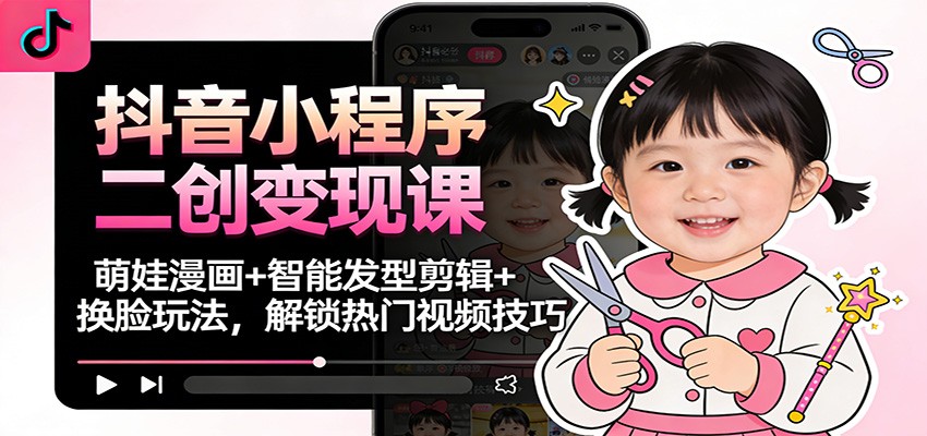 抖音小程序二创变现课:萌娃漫画+智能发型剪辑+换脸玩法,解锁热门视频技巧-九零网创