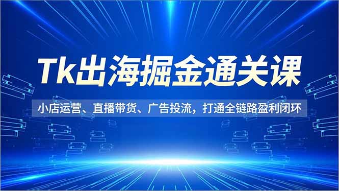 Tk出海掘金通关课，小店运营、直播带货、广告投流，打通全链路盈利闭环-九零网创