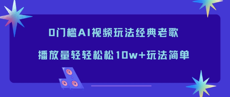 0门槛AI视频玩法经典老歌，播放量轻轻松松10w+玩法简单-九零网创