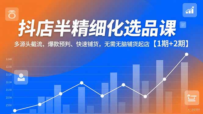 抖店半精细化选品课，多源头截流、爆款预判、快速铺货，无脑铺货起店【1期+2期】-九零网创