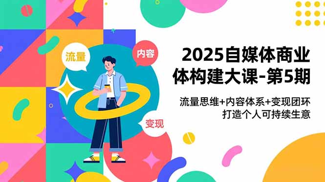 2025自媒体商业体构建大课-第5期，流量思维+内容体系+变现闭环，打造个人可持续生意-九零网创