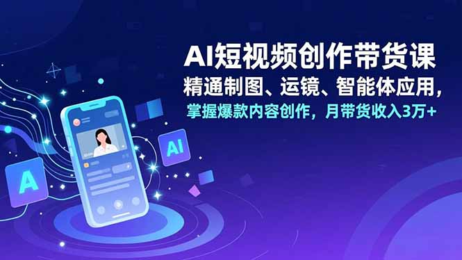 AI短视频创作带货课,精通制图、运镜、智能体应用,掌握爆款内容创作,月带货收入3万+-九零网创