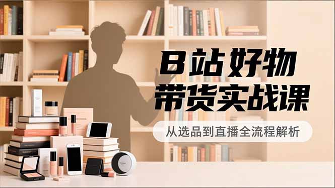 B站好物带货实战课，账号定位、选品拍摄、运营变现，全流程教学，实现UP主月入过万-九零网创