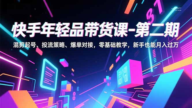 快手年轻品带货课-第二期，混剪起号、投流策略、爆单对接，零基础教学，新手也能月入过万-九零网创