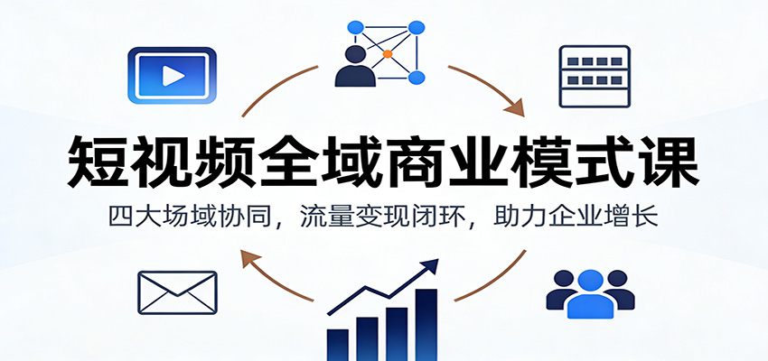 短视频全域商业模式课：四大场域协同，流量变现闭环，助力企业增长-九零网创
