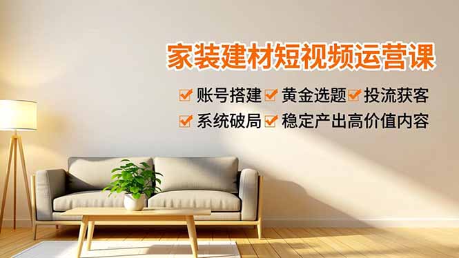 家装建材短视频运营课，账号搭建、黄金选题、投流获客，系统破局，稳定产出高价值内容-九零网创