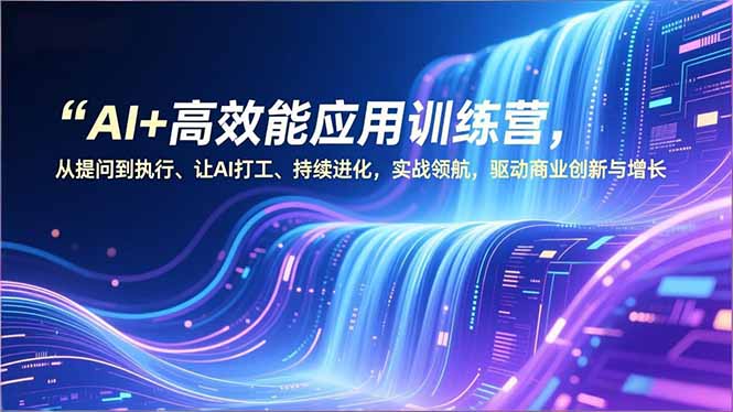AI+高效能应用训练营，从提问到执行、让AI打工、持续进化，实战领航，驱动商业创新与增长-九零网创