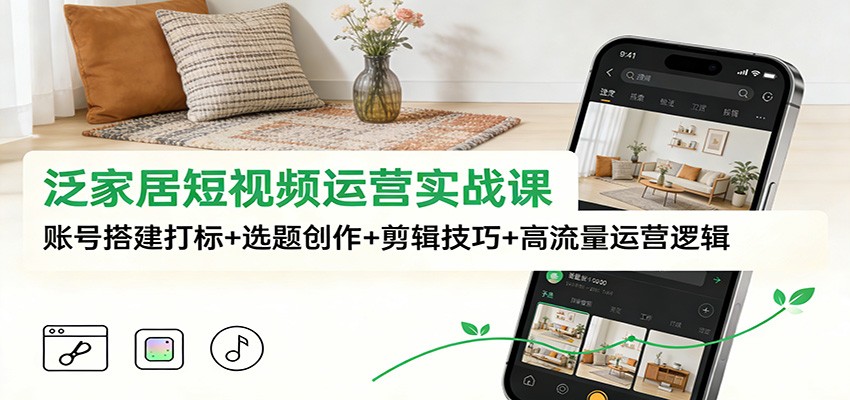 泛家居短视频运营实战课：账号搭建打标+选题创作+剪辑技巧+高流量运营逻辑-九零网创