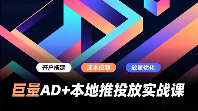 巨量AD+本地推投放实战课,开户搭建、成本控制、放量优化,有效提升商家线上获客与转化效率-九零网创