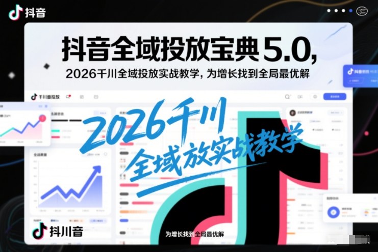 抖音全域投放宝典5.0,2026千川全域投放实战教学,为增长找到全局最优解-九零网创