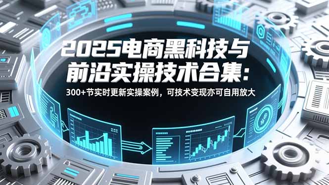 2025电商黑科技与前沿实操技术合集：300+节实时更新实操案例，可技术变现亦可自用放大-九零网创